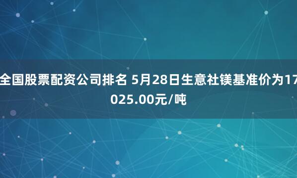 全国股票配资公司排名 5月28日生意社镁基准价为17025.00元/吨