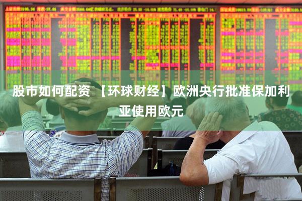 股市如何配资 【环球财经】欧洲央行批准保加利亚使用欧元