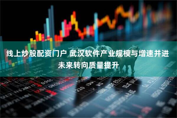 线上炒股配资门户 武汉软件产业规模与增速并进 未来转向质量提升