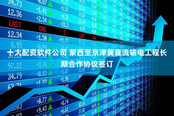 十大配资软件公司 蒙西至京津冀直流输电工程长期合作协议签订