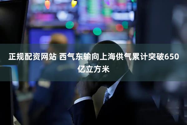 正规配资网站 西气东输向上海供气累计突破650亿立方米