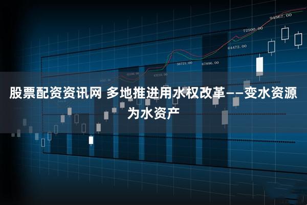 股票配资资讯网 多地推进用水权改革——变水资源为水资产