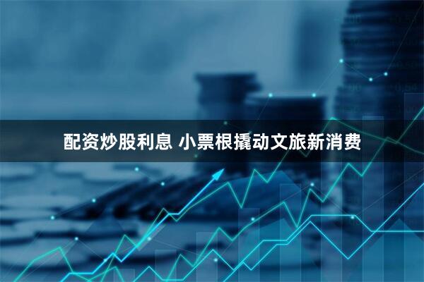 配资炒股利息 小票根撬动文旅新消费