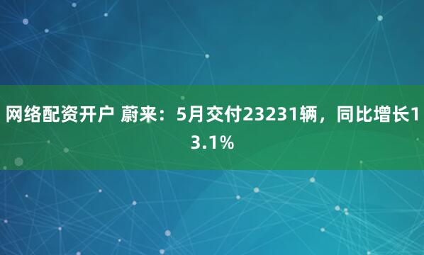 网络配资开户 蔚来：5月交付23231辆，同比增长13.1%