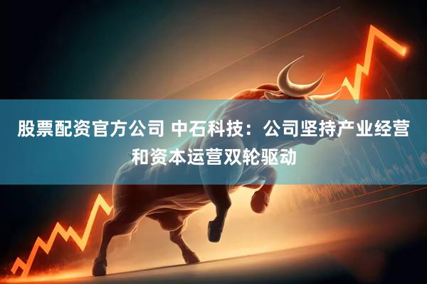 股票配资官方公司 中石科技：公司坚持产业经营和资本运营双轮驱动
