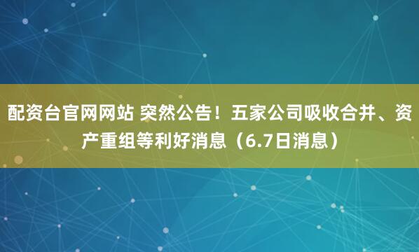 配资台官网网站 突然公告！五家公司吸收合并、资产重组等利好消息（6.7日消息）