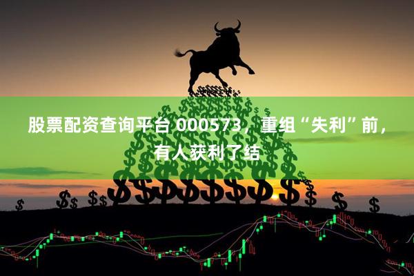 股票配资查询平台 000573，重组“失利”前，有人获利了结