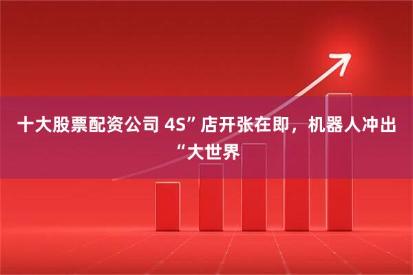 十大股票配资公司 4S”店开张在即，机器人冲出“大世界