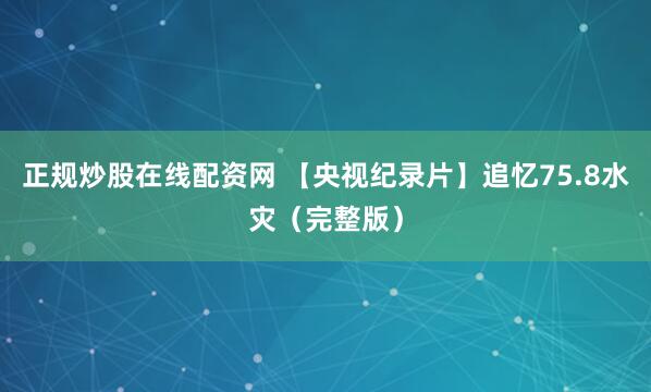 正规炒股在线配资网 【央视纪录片】追忆75.8水灾（完整版）