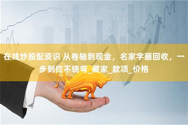 在线炒股配资识 从卷轴到现金，名家字画回收，一步到位不绕弯_藏家_款项_价格