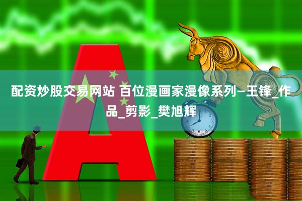 配资炒股交易网站 百位漫画家漫像系列—王锋_作品_剪影_樊旭辉