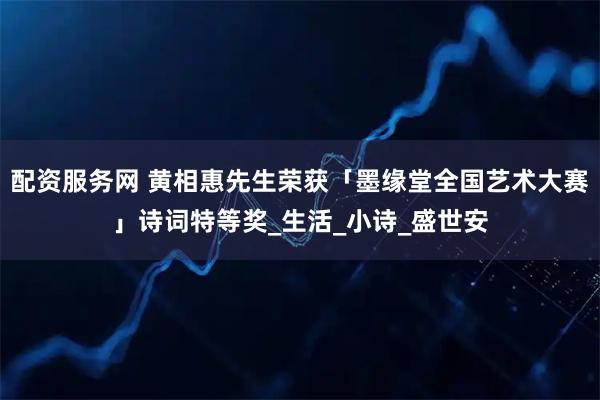 配资服务网 黄相惠先生荣获「墨缘堂全国艺术大赛」诗词特等奖_生活_小诗_盛世安