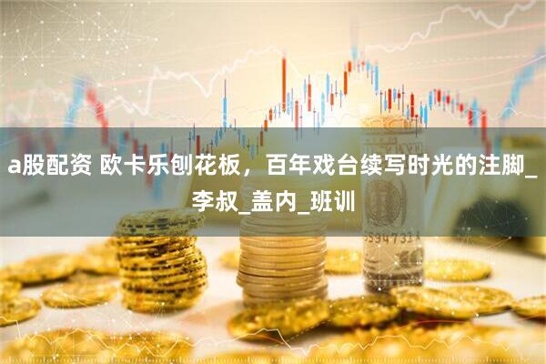 a股配资 欧卡乐刨花板，百年戏台续写时光的注脚_李叔_盖内_班训