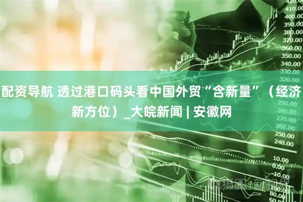 配资导航 透过港口码头看中国外贸“含新量”（经济新方位）_大皖新闻 | 安徽网