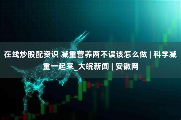 在线炒股配资识 减重营养两不误该怎么做 | 科学减重一起来_大皖新闻 | 安徽网