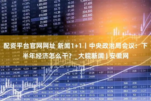 配资平台官网网址 新闻1+1丨中央政治局会议：下半年经济怎么干？_大皖新闻 | 安徽网