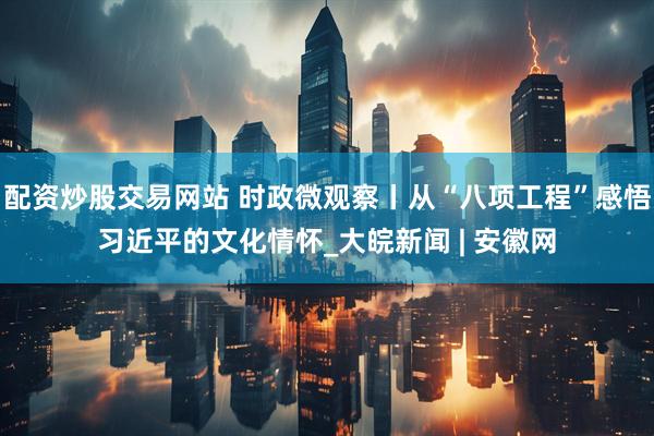 配资炒股交易网站 时政微观察丨从“八项工程”感悟习近平的文化情怀_大皖新闻 | 安徽网