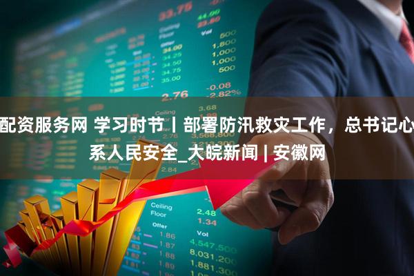 配资服务网 学习时节丨部署防汛救灾工作，总书记心系人民安全_大皖新闻 | 安徽网