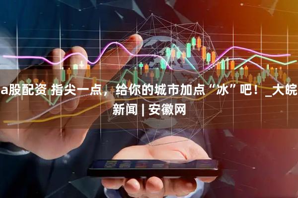 a股配资 指尖一点，给你的城市加点“冰”吧！_大皖新闻 | 安徽网