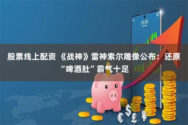 股票线上配资 《战神》雷神索尔雕像公布：还原“啤酒肚”霸气十足