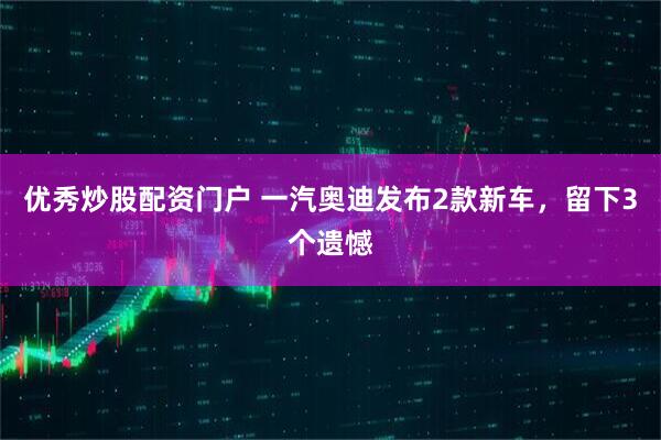 优秀炒股配资门户 一汽奥迪发布2款新车，留下3个遗憾