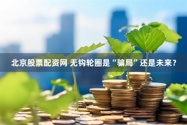 北京股票配资网 无钩轮圈是“骗局”还是未来？
