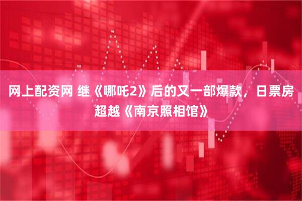 网上配资网 继《哪吒2》后的又一部爆款，日票房超越《南京照相馆》