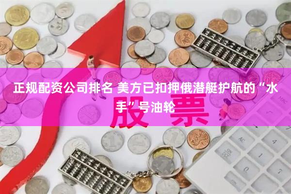 正规配资公司排名 美方已扣押俄潜艇护航的“水手”号油轮