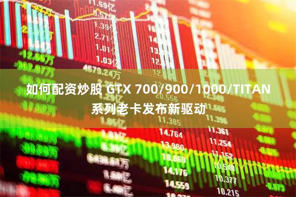 如何配资炒股 GTX 700/900/1000/TITAN系列老卡发布新驱动