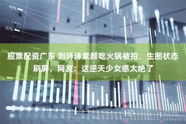 股票配资广东 刘诗诗素颜吃火锅被拍,生图状态刷屏,网友:这逆天少女感太绝了