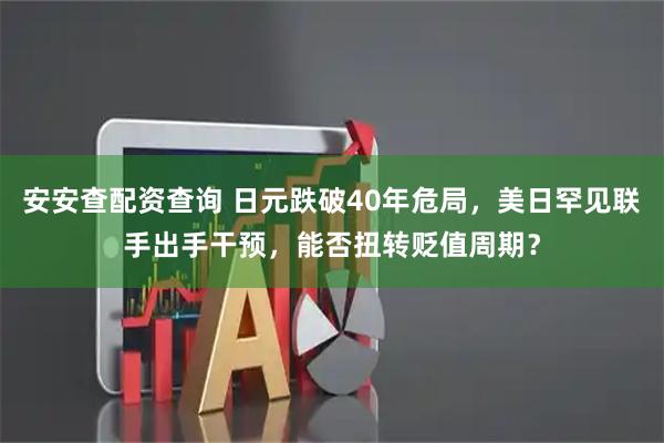 安安查配资查询 日元跌破40年危局，美日罕见联手出手干预，能否扭转贬值周期？