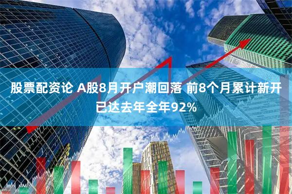 股票配资论 A股8月开户潮回落 前8个月累计新开已达去年全年92%