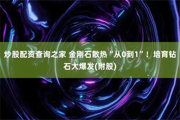 炒股配资查询之家 金刚石散热“从0到1”！培育钻石大爆发(附股)