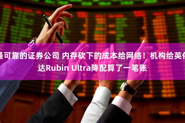 最可靠的证券公司 内存砍下的成本给网络！机构给英伟达Rubin Ultra降配算了一笔账