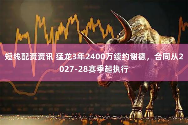 短线配资资讯 猛龙3年2400万续约谢德，合同从2027-28赛季起执行