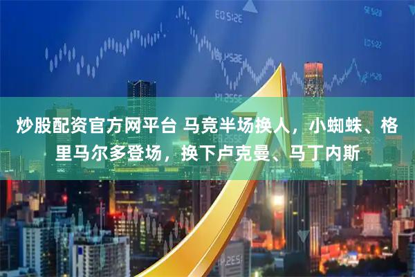 炒股配资官方网平台 马竞半场换人，小蜘蛛、格里马尔多登场，换下卢克曼、马丁内斯