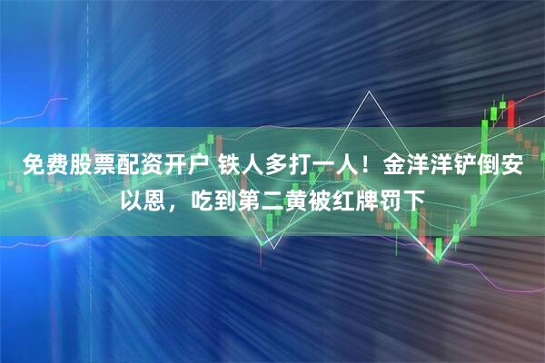 免费股票配资开户 铁人多打一人！金洋洋铲倒安以恩，吃到第二黄被红牌罚下